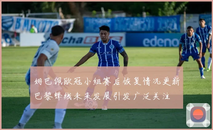 姆巴佩欧冠小组赛后恢复情况更新巴黎锋线未来发展引发广泛关注