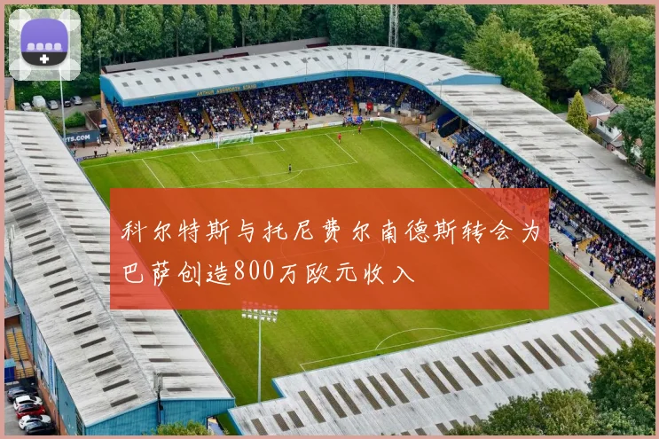 科尔特斯与托尼费尔南德斯转会为巴萨创造800万欧元收入