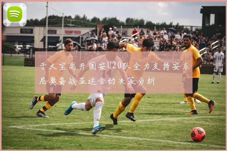 于大宝离开国安U20队全力支持安东尼奥备战亚运会的决策分析