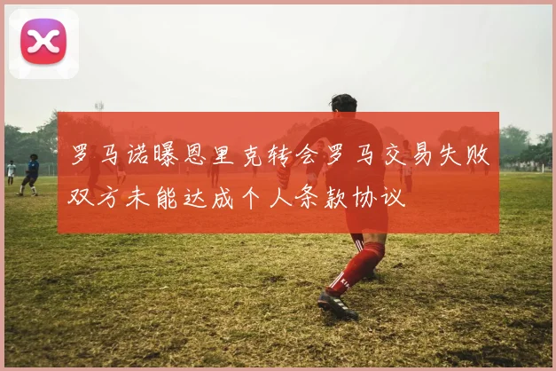 罗马诺曝恩里克转会罗马交易失败双方未能达成个人条款协议