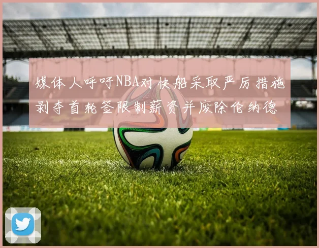 媒体人呼吁NBA对快船采取严厉措施剥夺首轮签限制薪资并废除伦纳德合同