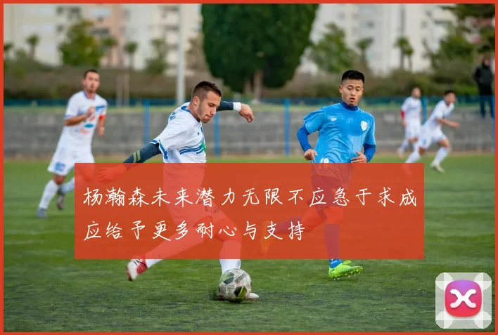 杨瀚森未来潜力无限不应急于求成应给予更多耐心与支持
